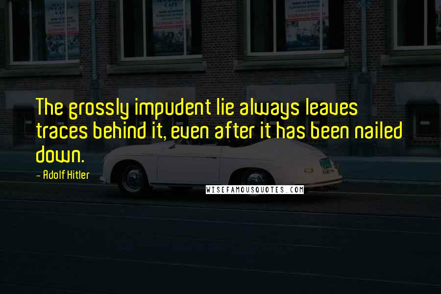 Adolf Hitler Quotes: The grossly impudent lie always leaves traces behind it, even after it has been nailed down.