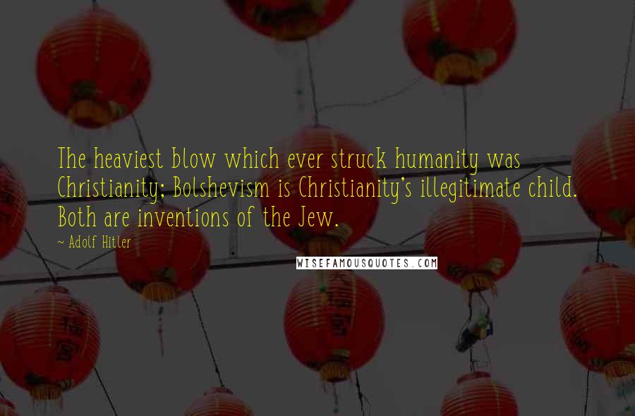 Adolf Hitler Quotes: The heaviest blow which ever struck humanity was Christianity; Bolshevism is Christianity's illegitimate child. Both are inventions of the Jew.