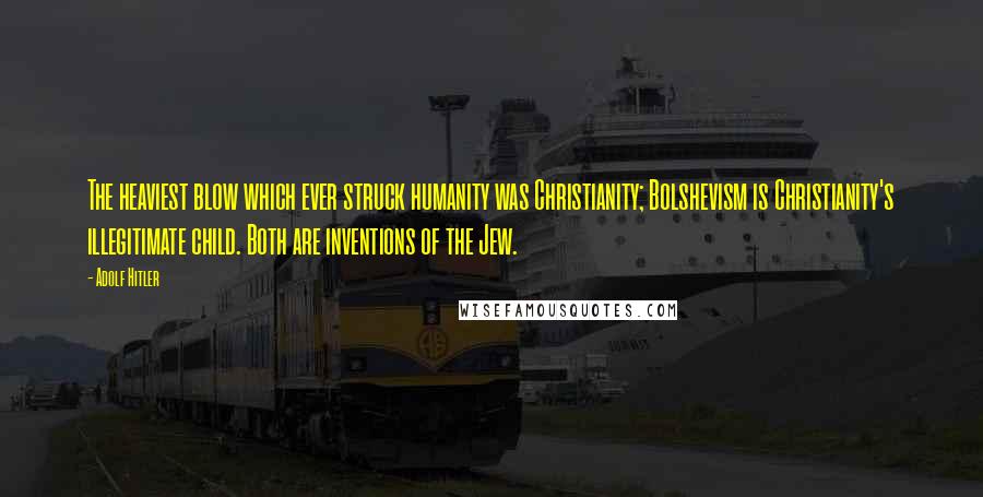 Adolf Hitler Quotes: The heaviest blow which ever struck humanity was Christianity; Bolshevism is Christianity's illegitimate child. Both are inventions of the Jew.