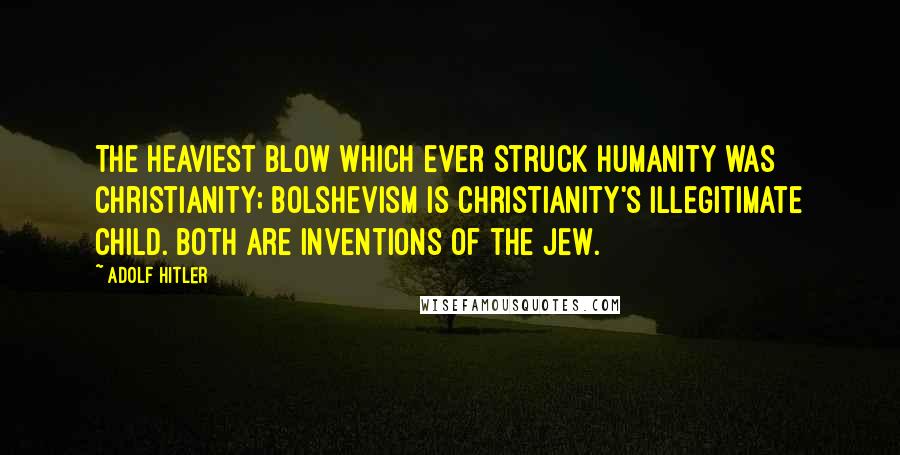 Adolf Hitler Quotes: The heaviest blow which ever struck humanity was Christianity; Bolshevism is Christianity's illegitimate child. Both are inventions of the Jew.