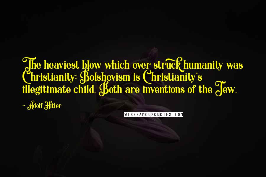 Adolf Hitler Quotes: The heaviest blow which ever struck humanity was Christianity; Bolshevism is Christianity's illegitimate child. Both are inventions of the Jew.