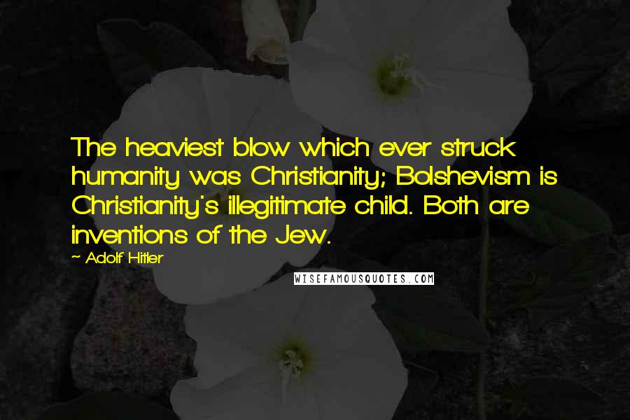 Adolf Hitler Quotes: The heaviest blow which ever struck humanity was Christianity; Bolshevism is Christianity's illegitimate child. Both are inventions of the Jew.