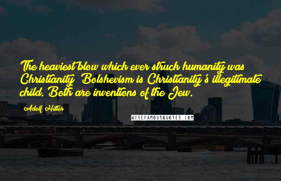 Adolf Hitler Quotes: The heaviest blow which ever struck humanity was Christianity; Bolshevism is Christianity's illegitimate child. Both are inventions of the Jew.