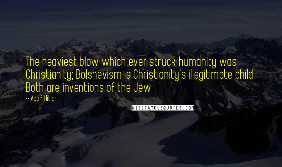 Adolf Hitler Quotes: The heaviest blow which ever struck humanity was Christianity; Bolshevism is Christianity's illegitimate child. Both are inventions of the Jew.