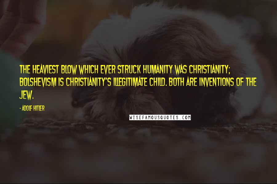 Adolf Hitler Quotes: The heaviest blow which ever struck humanity was Christianity; Bolshevism is Christianity's illegitimate child. Both are inventions of the Jew.