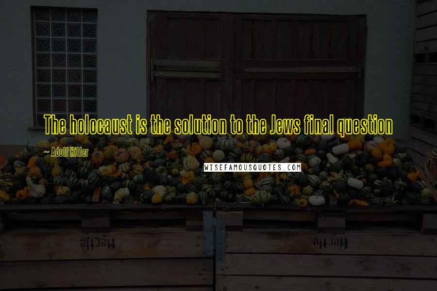Adolf Hitler Quotes: The holocaust is the solution to the Jews final question