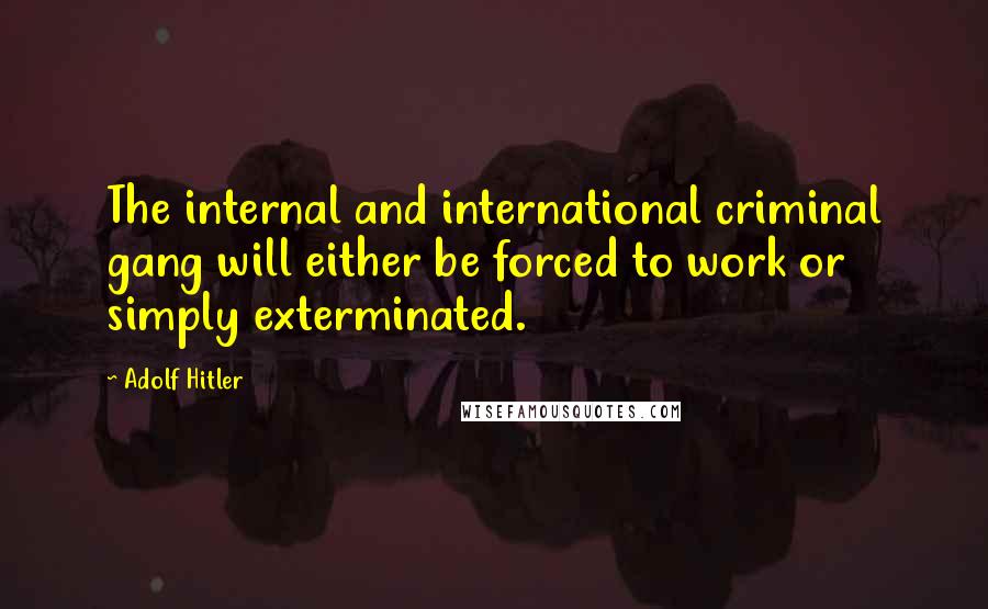 Adolf Hitler Quotes: The internal and international criminal gang will either be forced to work or simply exterminated.