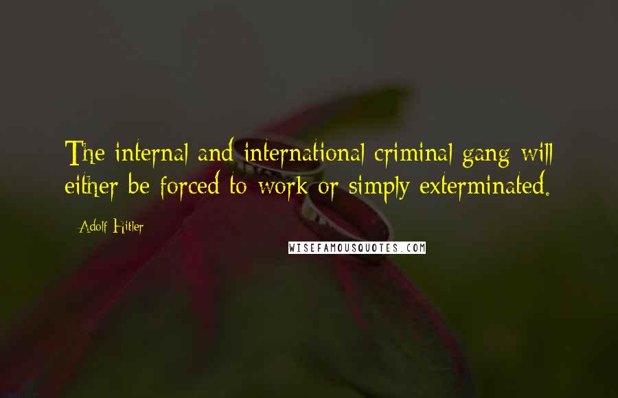 Adolf Hitler Quotes: The internal and international criminal gang will either be forced to work or simply exterminated.