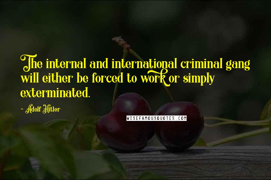 Adolf Hitler Quotes: The internal and international criminal gang will either be forced to work or simply exterminated.