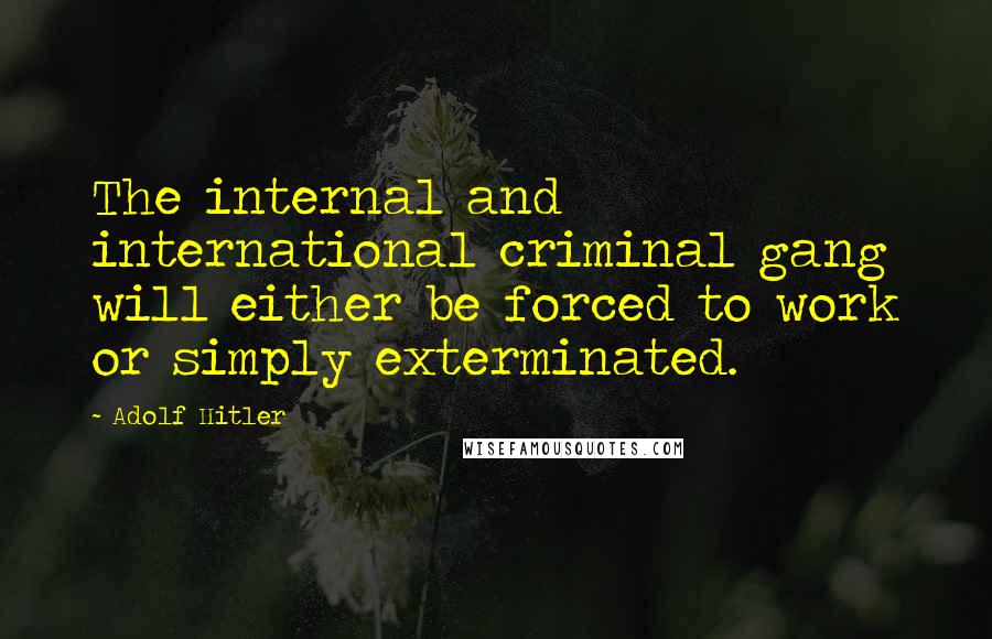 Adolf Hitler Quotes: The internal and international criminal gang will either be forced to work or simply exterminated.