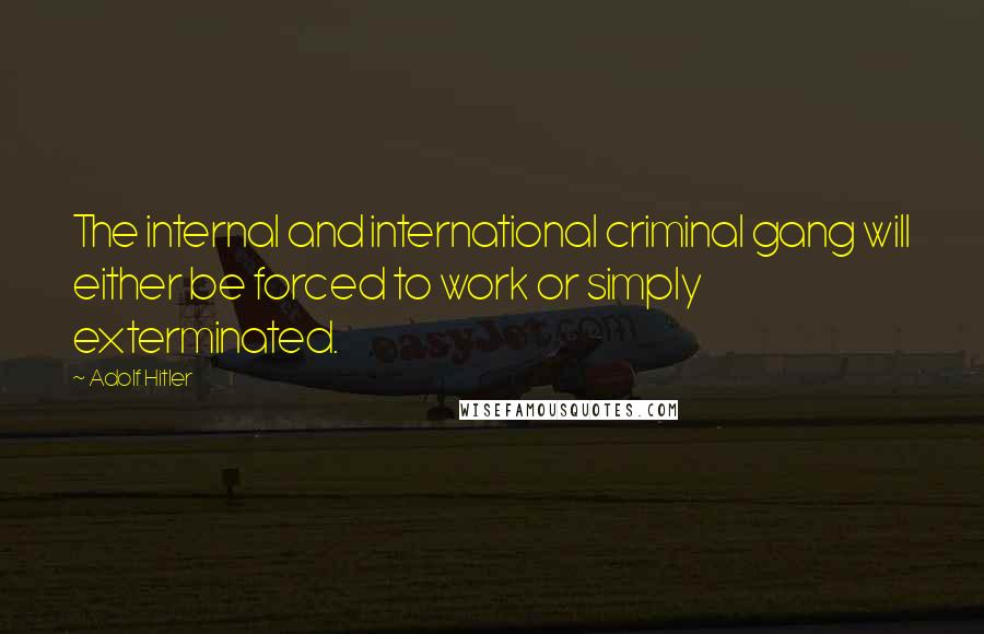 Adolf Hitler Quotes: The internal and international criminal gang will either be forced to work or simply exterminated.