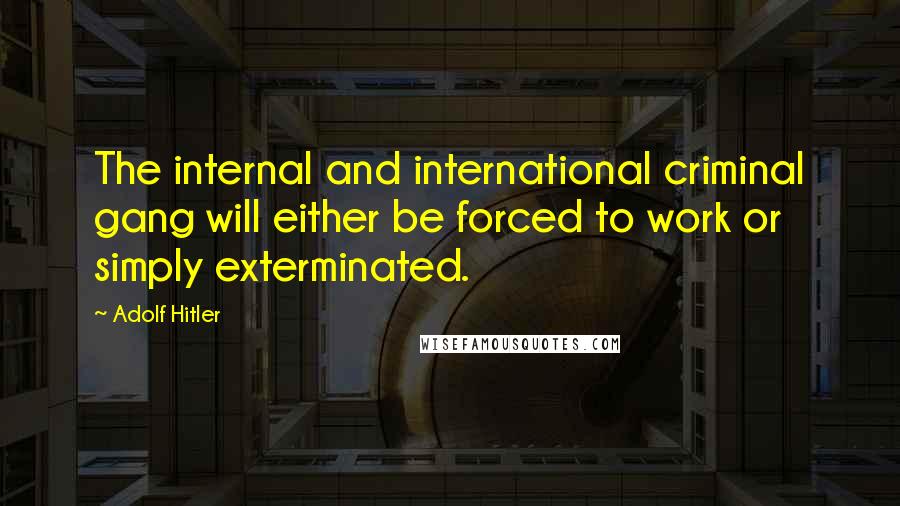 Adolf Hitler Quotes: The internal and international criminal gang will either be forced to work or simply exterminated.