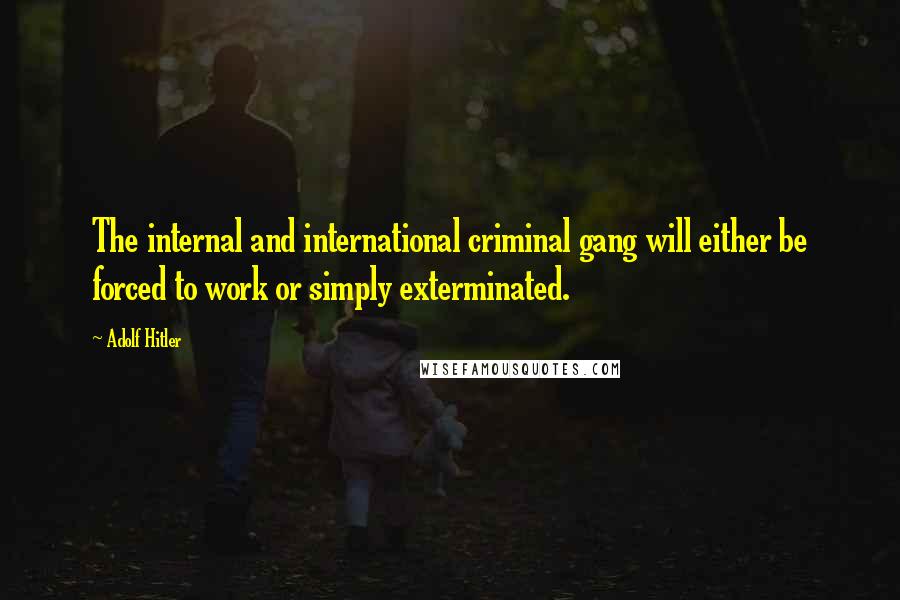 Adolf Hitler Quotes: The internal and international criminal gang will either be forced to work or simply exterminated.