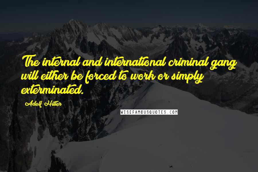 Adolf Hitler Quotes: The internal and international criminal gang will either be forced to work or simply exterminated.