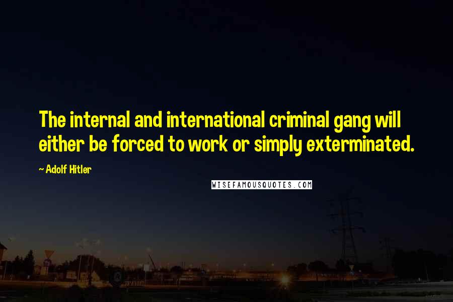 Adolf Hitler Quotes: The internal and international criminal gang will either be forced to work or simply exterminated.