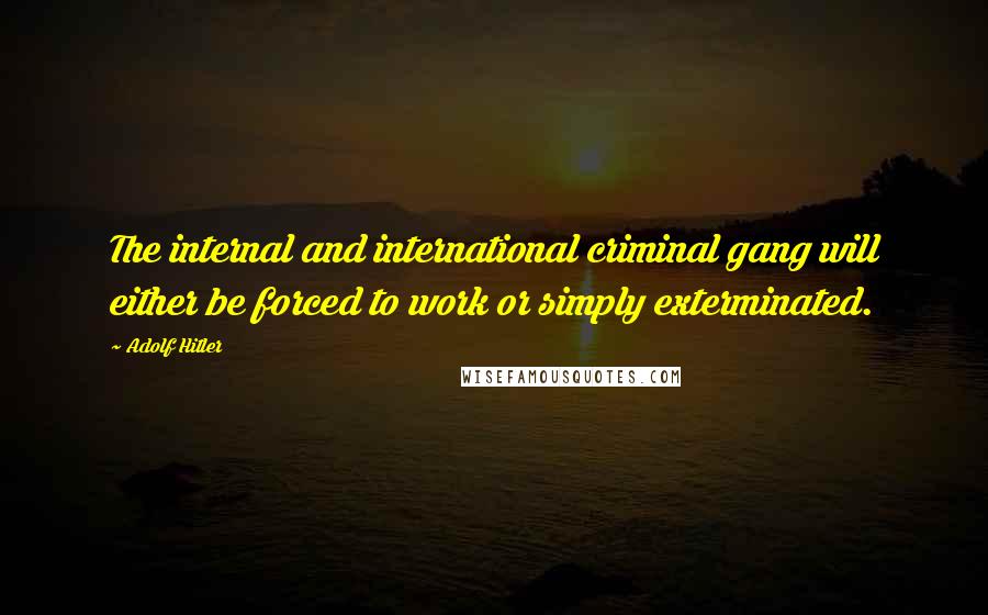 Adolf Hitler Quotes: The internal and international criminal gang will either be forced to work or simply exterminated.