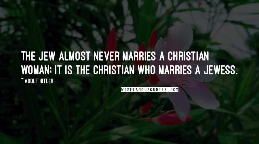 Adolf Hitler Quotes: The Jew almost never marries a Christian woman; it is the Christian who marries a Jewess.