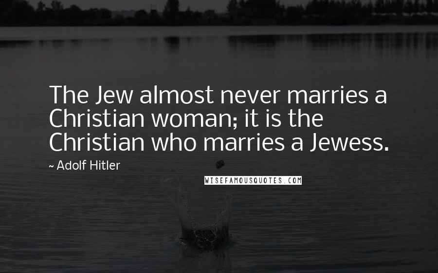 Adolf Hitler Quotes: The Jew almost never marries a Christian woman; it is the Christian who marries a Jewess.