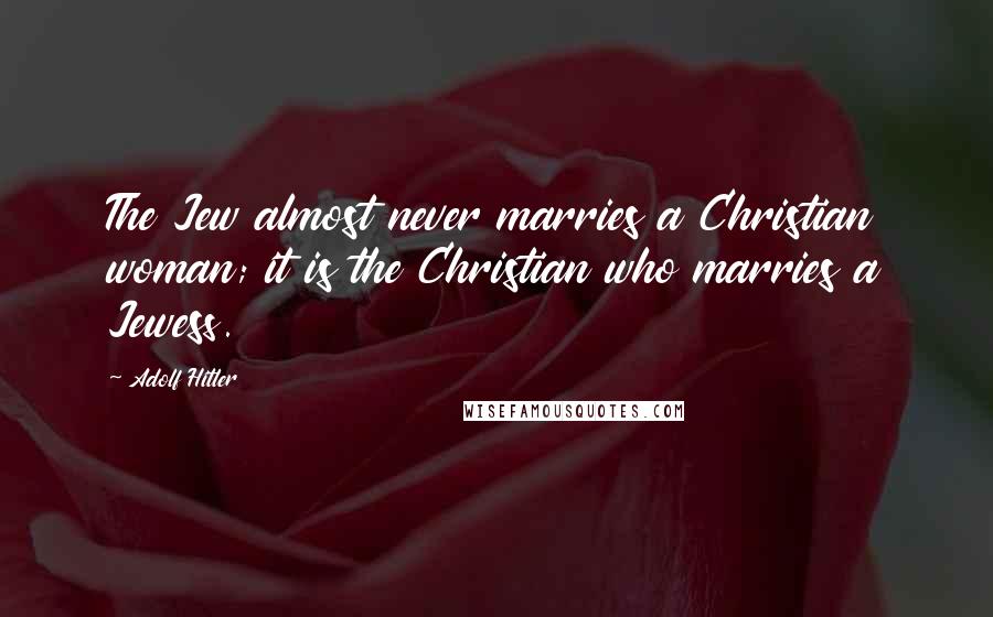 Adolf Hitler Quotes: The Jew almost never marries a Christian woman; it is the Christian who marries a Jewess.