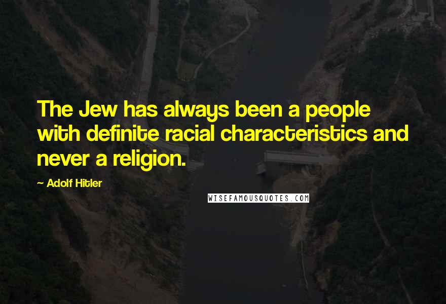 Adolf Hitler Quotes: The Jew has always been a people with definite racial characteristics and never a religion.