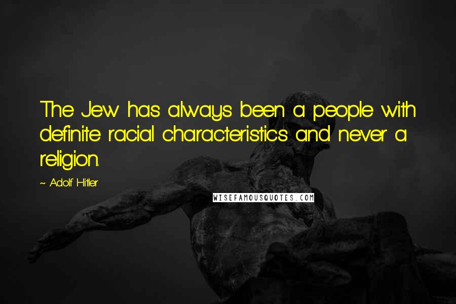 Adolf Hitler Quotes: The Jew has always been a people with definite racial characteristics and never a religion.