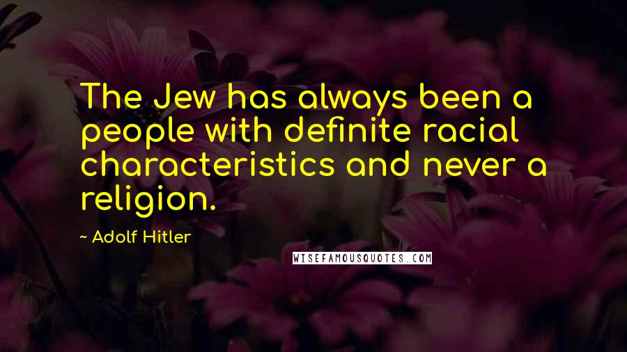 Adolf Hitler Quotes: The Jew has always been a people with definite racial characteristics and never a religion.