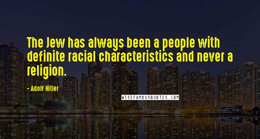 Adolf Hitler Quotes: The Jew has always been a people with definite racial characteristics and never a religion.