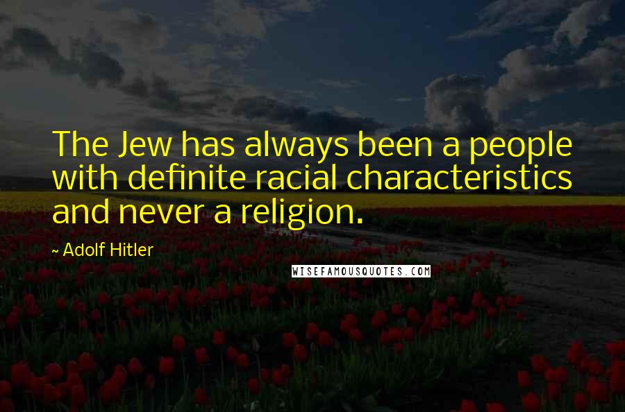 Adolf Hitler Quotes: The Jew has always been a people with definite racial characteristics and never a religion.