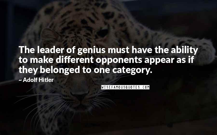 Adolf Hitler Quotes: The leader of genius must have the ability to make different opponents appear as if they belonged to one category.