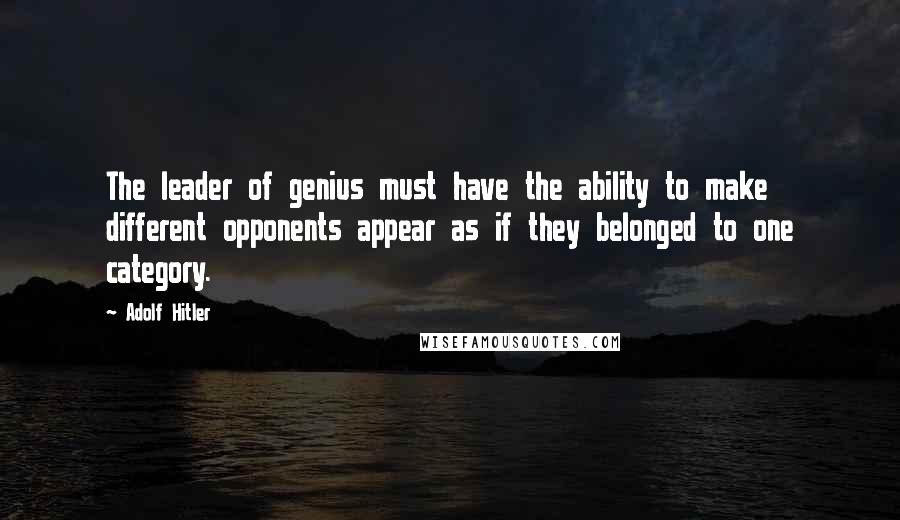 Adolf Hitler Quotes: The leader of genius must have the ability to make different opponents appear as if they belonged to one category.