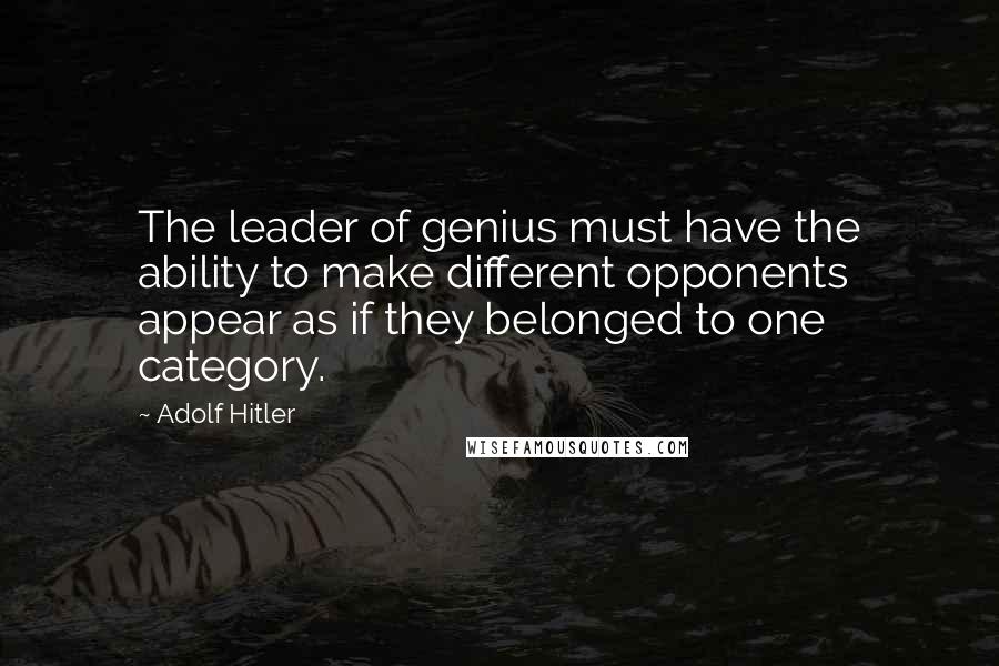 Adolf Hitler Quotes: The leader of genius must have the ability to make different opponents appear as if they belonged to one category.