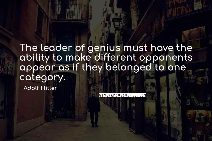 Adolf Hitler Quotes: The leader of genius must have the ability to make different opponents appear as if they belonged to one category.