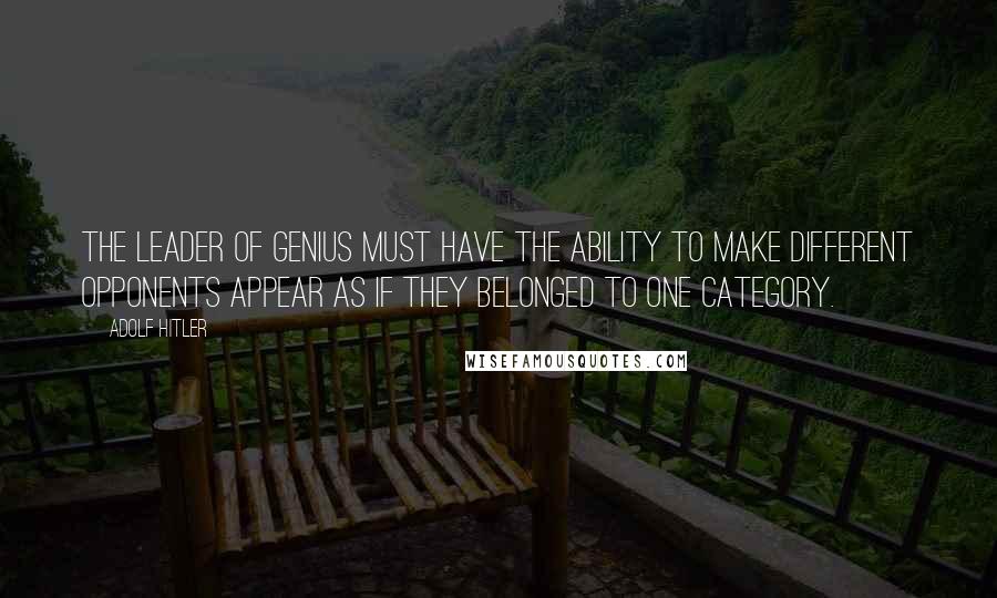 Adolf Hitler Quotes: The leader of genius must have the ability to make different opponents appear as if they belonged to one category.