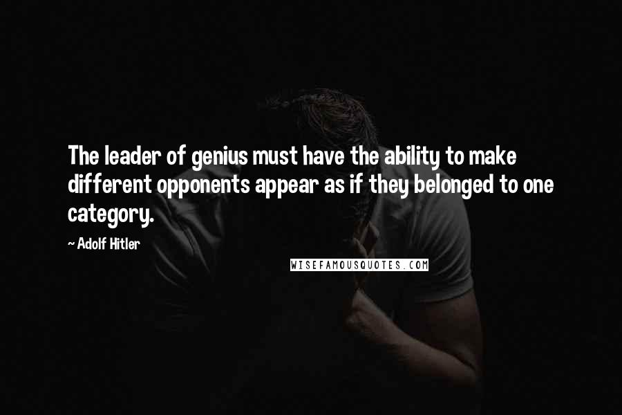 Adolf Hitler Quotes: The leader of genius must have the ability to make different opponents appear as if they belonged to one category.