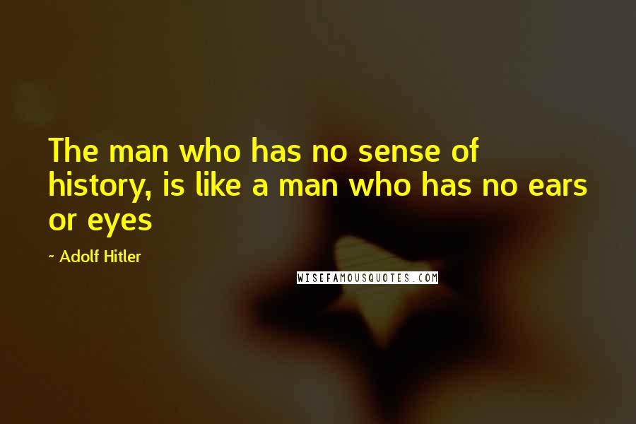Adolf Hitler Quotes: The man who has no sense of history, is like a man who has no ears or eyes