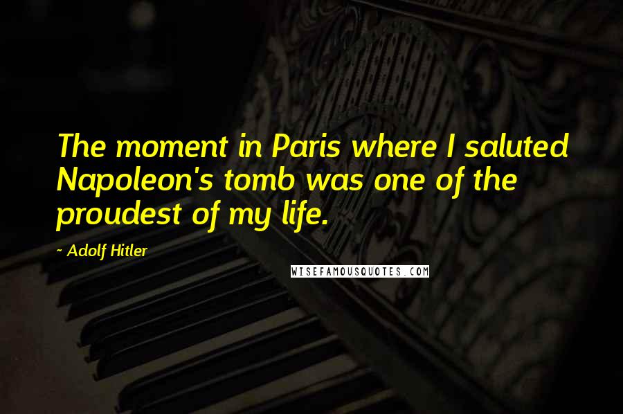 Adolf Hitler Quotes: The moment in Paris where I saluted Napoleon's tomb was one of the proudest of my life.