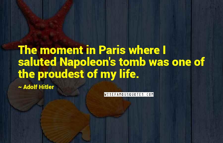 Adolf Hitler Quotes: The moment in Paris where I saluted Napoleon's tomb was one of the proudest of my life.