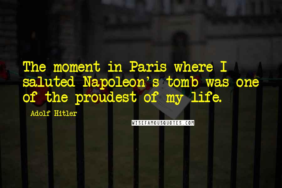 Adolf Hitler Quotes: The moment in Paris where I saluted Napoleon's tomb was one of the proudest of my life.