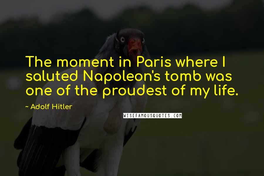 Adolf Hitler Quotes: The moment in Paris where I saluted Napoleon's tomb was one of the proudest of my life.