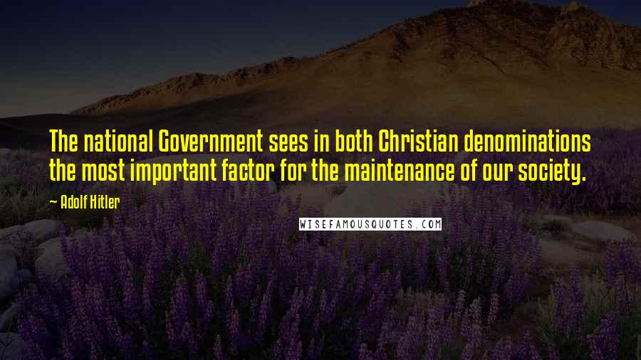 Adolf Hitler Quotes: The national Government sees in both Christian denominations the most important factor for the maintenance of our society.