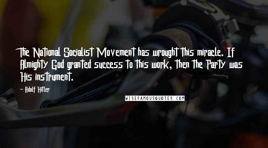 Adolf Hitler Quotes: The National Socialist Movement has wrought this miracle. If Almighty God granted success to this work, then the Party was His instrument.