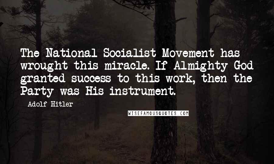 Adolf Hitler Quotes: The National Socialist Movement has wrought this miracle. If Almighty God granted success to this work, then the Party was His instrument.