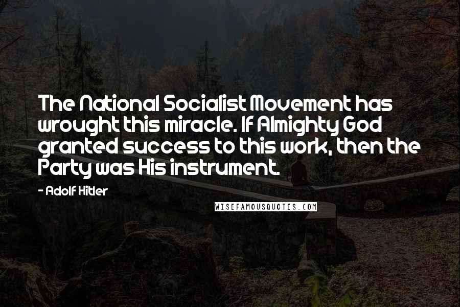 Adolf Hitler Quotes: The National Socialist Movement has wrought this miracle. If Almighty God granted success to this work, then the Party was His instrument.