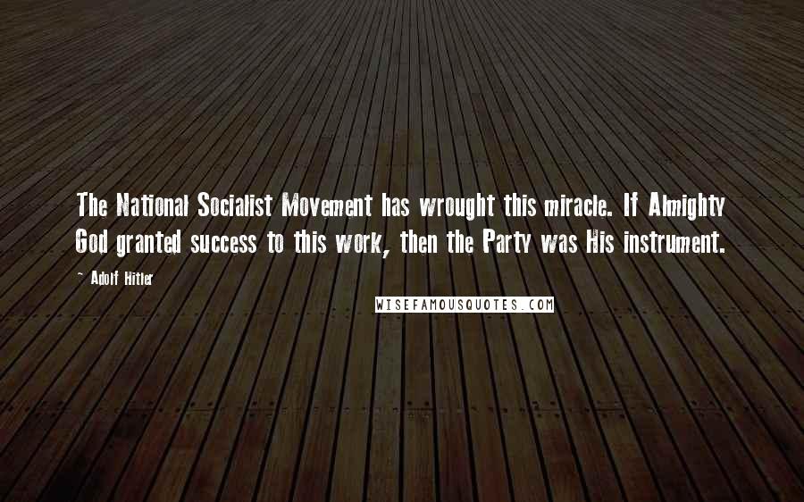 Adolf Hitler Quotes: The National Socialist Movement has wrought this miracle. If Almighty God granted success to this work, then the Party was His instrument.