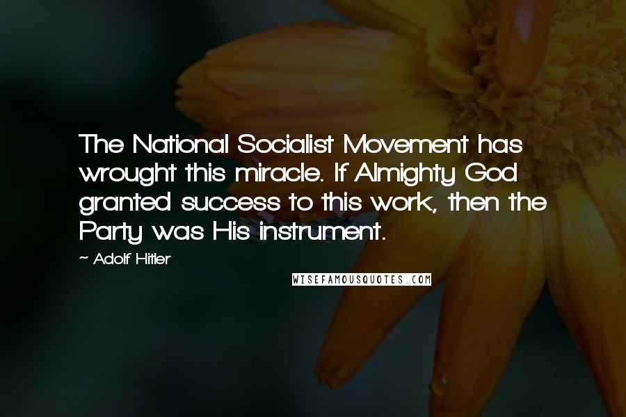 Adolf Hitler Quotes: The National Socialist Movement has wrought this miracle. If Almighty God granted success to this work, then the Party was His instrument.