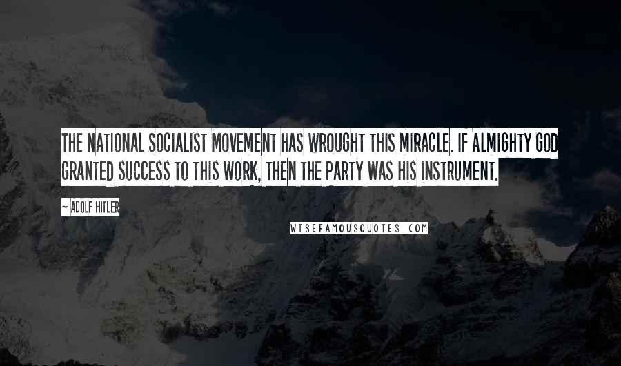 Adolf Hitler Quotes: The National Socialist Movement has wrought this miracle. If Almighty God granted success to this work, then the Party was His instrument.