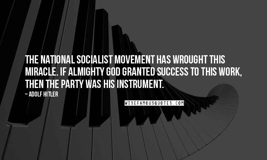 Adolf Hitler Quotes: The National Socialist Movement has wrought this miracle. If Almighty God granted success to this work, then the Party was His instrument.