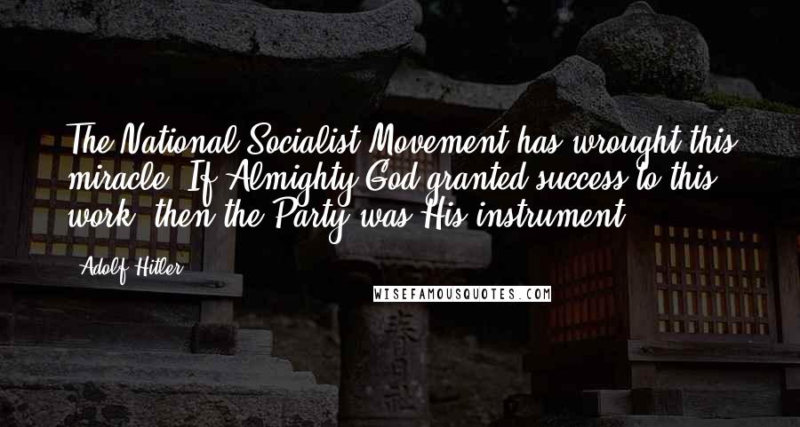 Adolf Hitler Quotes: The National Socialist Movement has wrought this miracle. If Almighty God granted success to this work, then the Party was His instrument.