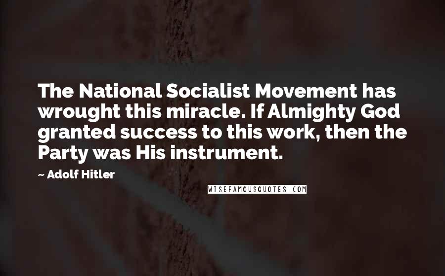 Adolf Hitler Quotes: The National Socialist Movement has wrought this miracle. If Almighty God granted success to this work, then the Party was His instrument.