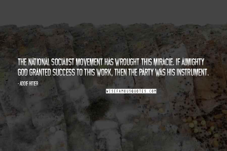 Adolf Hitler Quotes: The National Socialist Movement has wrought this miracle. If Almighty God granted success to this work, then the Party was His instrument.